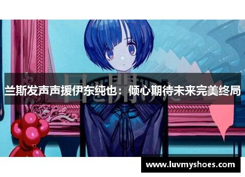 兰斯发声声援伊东纯也：倾心期待未来完美终局