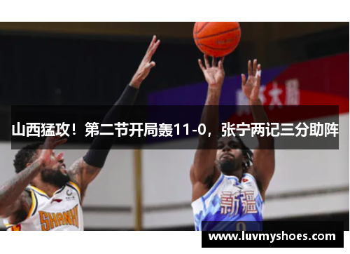山西猛攻！第二节开局轰11-0，张宁两记三分助阵