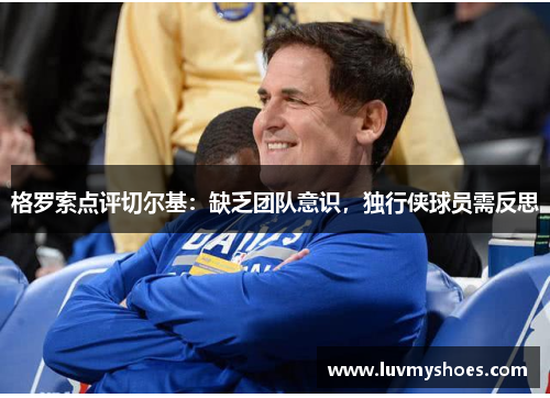 格罗索点评切尔基：缺乏团队意识，独行侠球员需反思