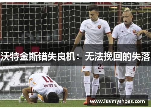 沃特金斯错失良机：无法挽回的失落